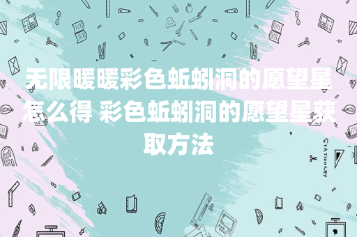 无限暖暖彩色蚯蚓洞的愿望星怎么得 彩色蚯蚓洞的愿望星获取方法