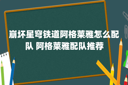 崩坏星穹铁道阿格莱雅怎么配队 阿格莱雅配队推荐