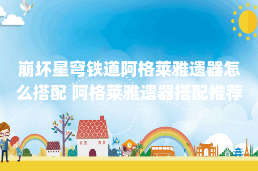 崩坏星穹铁道阿格莱雅遗器怎么搭配 阿格莱雅遗器搭配推荐