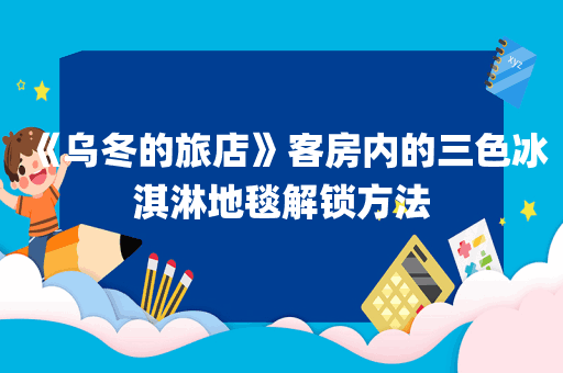 《乌冬的旅店》客房内的三色冰淇淋地毯解锁方法