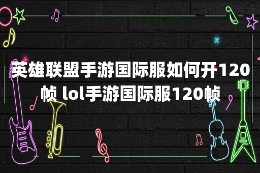 英雄联盟手游国际服如何开120帧 lol手游国际服120帧