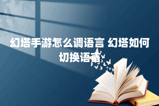 幻塔手游怎么调语言 幻塔如何切换语言
