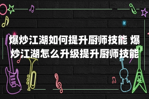 爆炒江湖如何提升厨师技能 爆炒江湖怎么升级提升厨师技能