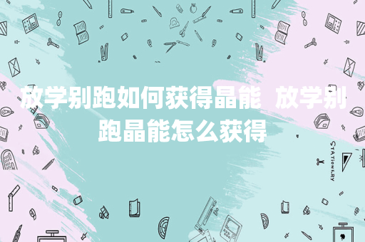 放学别跑如何获得晶能  放学别跑晶能怎么获得