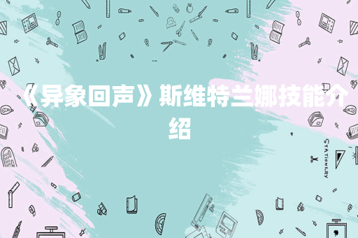 《异象回声》斯维特兰娜技能介绍
