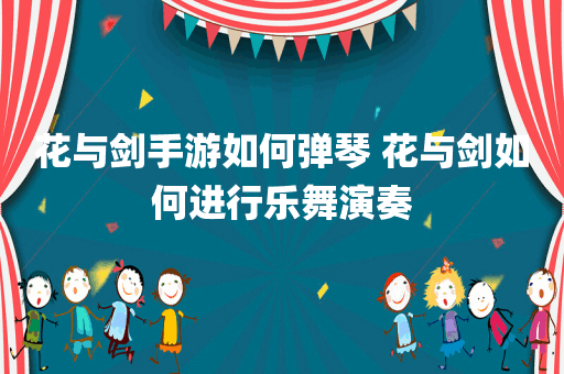 花与剑手游如何弹琴 花与剑如何进行乐舞演奏