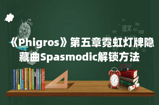 《Phigros》第五章霓虹灯牌隐藏曲Spasmodic解锁方法