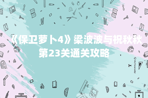 《保卫萝卜4》梁波波与祝秋秋第23关通关攻略