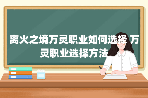 离火之境万灵职业如何选择 万灵职业选择方法