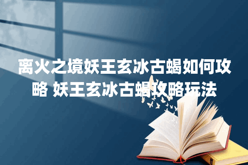 离火之境妖王玄冰古蝎如何攻略 妖王玄冰古蝎攻略玩法