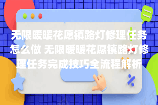 无限暖暖花愿镇路灯修理任务怎么做 无限暖暖花愿镇路灯修理任务完成技巧全流程解析