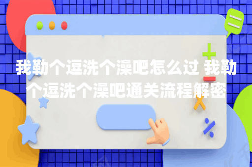 我勒个逗洗个澡吧怎么过 我勒个逗洗个澡吧通关流程解密
