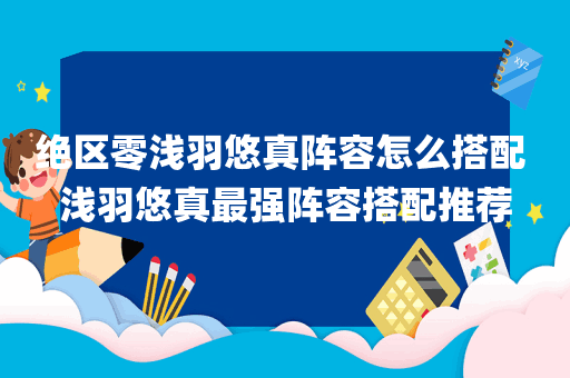 绝区零浅羽悠真阵容怎么搭配 浅羽悠真最强阵容搭配推荐