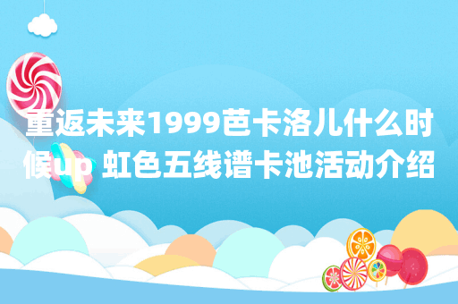重返未来1999芭卡洛儿什么时候up 虹色五线谱卡池活动介绍