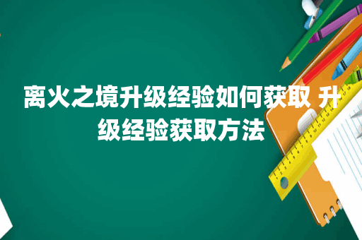离火之境升级经验如何获取 升级经验获取方法