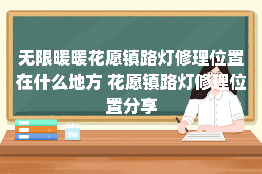 无限暖暖花愿镇路灯修理位置在什么地方 花愿镇路灯修理位置分享
