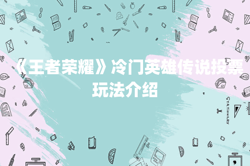 《王者荣耀》冷门英雄传说投票玩法介绍