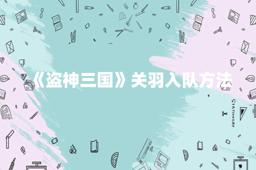 《盗神三国》关羽入队方法