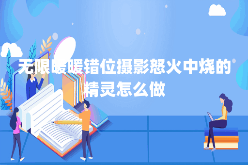 无限暖暖错位摄影怒火中烧的精灵怎么做