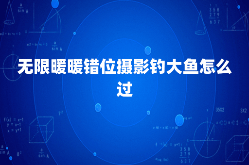 无限暖暖错位摄影钓大鱼怎么过