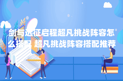 剑与远征启程超凡挑战阵容怎么搭配 超凡挑战阵容搭配推荐