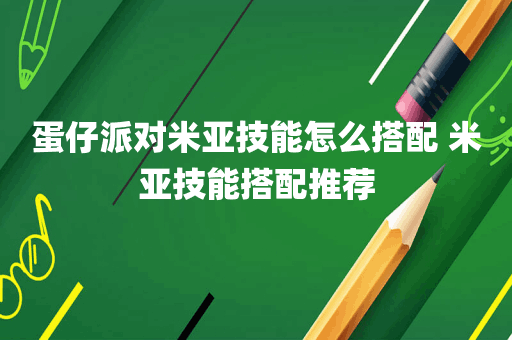 蛋仔派对米亚技能怎么搭配 米亚技能搭配推荐