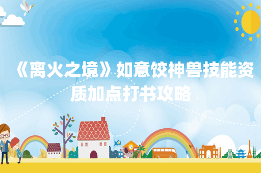 《离火之境》如意饺神兽技能资质加点打书攻略