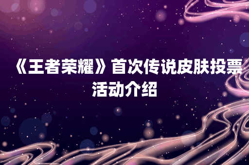 《王者荣耀》首次传说皮肤投票活动介绍