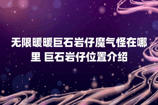 无限暖暖巨石岩仔魔气怪在哪里 巨石岩仔位置介绍