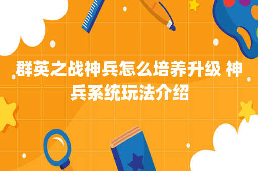 群英之战神兵怎么培养升级 神兵系统玩法介绍