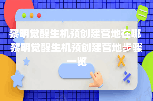 黎明觉醒生机预创建营地在哪 黎明觉醒生机预创建营地步骤一览