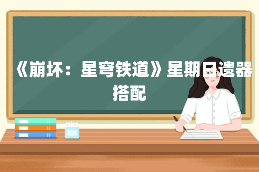 《崩坏：星穹铁道》星期日遗器搭配
