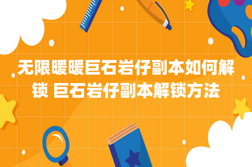 无限暖暖巨石岩仔副本如何解锁 巨石岩仔副本解锁方法