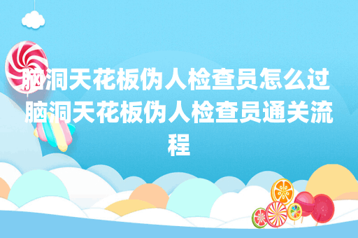 脑洞天花板伪人检查员怎么过 脑洞天花板伪人检查员通关流程