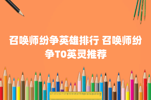 召唤师纷争英雄排行 召唤师纷争T0英灵推荐