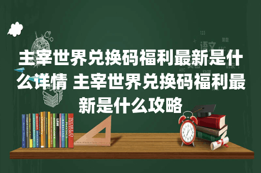 主宰世界兑换码福利最新是什么详情 主宰世界兑换码福利最新是什么攻略