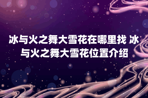 冰与火之舞大雪花在哪里找 冰与火之舞大雪花位置介绍