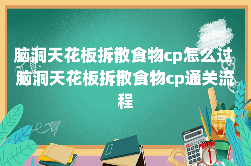 脑洞天花板拆散食物cp怎么过 脑洞天花板拆散食物cp通关流程