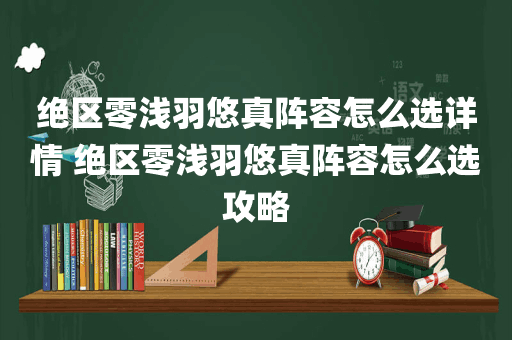 绝区零浅羽悠真阵容怎么选详情 绝区零浅羽悠真阵容怎么选攻略