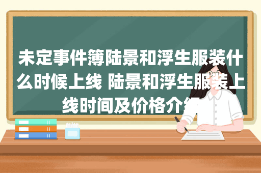 未定事件簿陆景和浮生服装什么时候上线 陆景和浮生服装上线时间及价格介绍