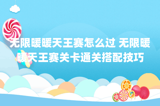 无限暖暖天王赛怎么过 无限暖暖天王赛关卡通关搭配技巧