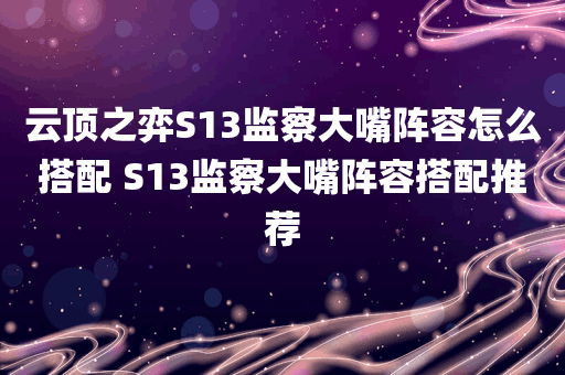 云顶之弈S13监察大嘴阵容怎么搭配 S13监察大嘴阵容搭配推荐