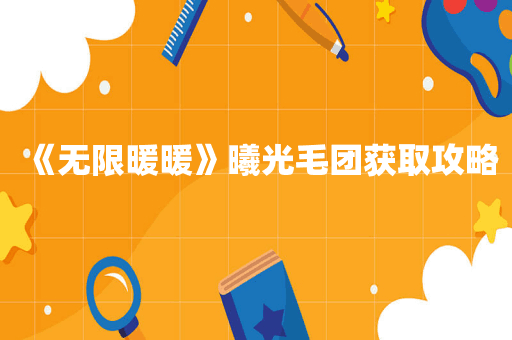 《无限暖暖》曦光毛团获取攻略