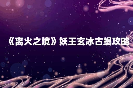 《离火之境》妖王玄冰古蝎攻略