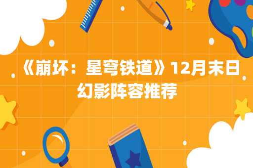 《崩坏：星穹铁道》12月末日幻影阵容推荐