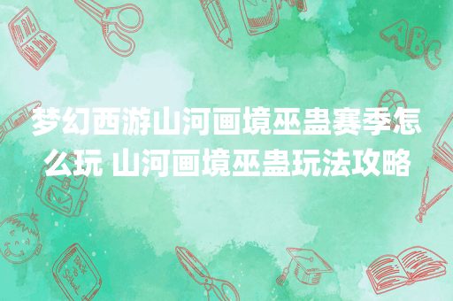 梦幻西游山河画境巫蛊赛季怎么玩 山河画境巫蛊玩法攻略