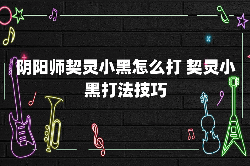 阴阳师契灵小黑怎么打 契灵小黑打法技巧