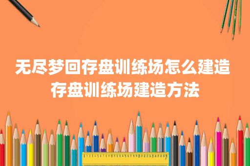 无尽梦回存盘训练场怎么建造 存盘训练场建造方法