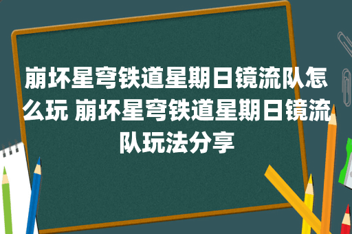 崩坏星穹铁道星期日镜流队怎么玩 崩坏星穹铁道星期日镜流队玩法分享