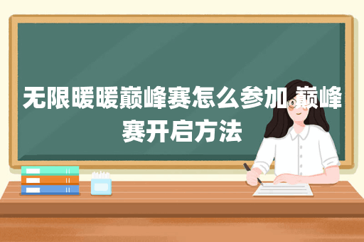 无限暖暖巅峰赛怎么参加 巅峰赛开启方法